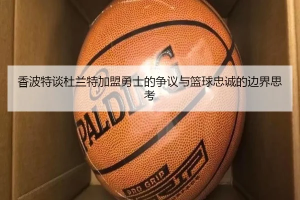 香波特谈杜兰特加盟勇士的争议与篮球忠诚的边界思考